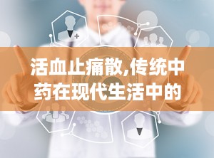 活血止痛散,传统中药在现代生活中的应用与前景
