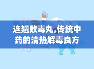 连翘败毒丸,传统中药的清热解毒良方