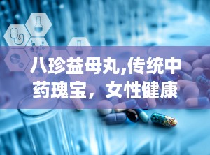 八珍益母丸,传统中药瑰宝，女性健康守护神