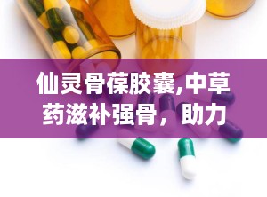 仙灵骨葆胶囊,中草药滋补强骨，助力健康生活