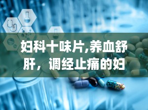 妇科十味片,养血舒肝，调经止痛的妇科良药