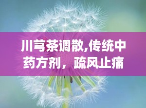川芎茶调散,传统中药方剂，疏风止痛的神奇疗效