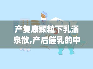 产复康颗粒下乳涌泉散,产后催乳的中药良方解析
