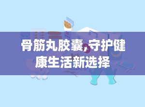 骨筋丸胶囊,守护健康生活新选择