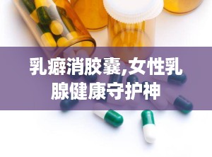 乳癖消胶囊,女性乳腺健康守护神