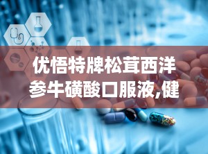 优悟特牌松茸西洋参牛磺酸口服液,健康守护新选择”