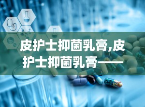 皮护士抑菌乳膏,皮护士抑菌乳膏——肌肤健康守护者