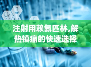 注射用赖氨匹林,解热镇痛的快速选择