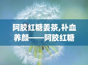 阿胶红糖姜茶,补血养颜——阿胶红糖姜茶养生之道