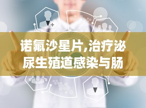 诺氟沙星片,治疗泌尿生殖道感染与肠道感染的重要选择