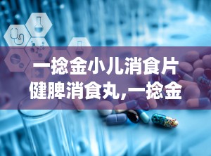 一捻金小儿消食片健脾消食丸,一捻金、小儿消食片与健脾消食丸的对比分析”