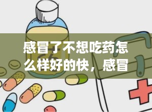 感冒了不想吃药怎么样好的快，感冒了不想吃药有什么办法吗