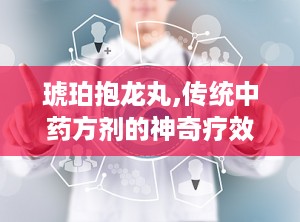 琥珀抱龙丸,传统中药方剂的神奇疗效与使用指南