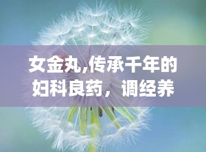 女金丸,传承千年的妇科良药，调经养血，缓解痛经的秘密武器