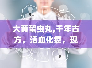 大黄蛰虫丸,千年古方，活血化瘀，现代医学的瑰宝