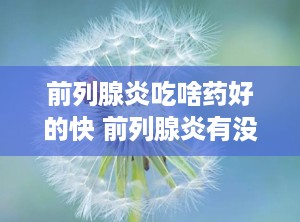 前列腺炎吃啥药好的快 前列腺炎有没有什么特效药