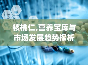 核桃仁,营养宝库与市场发展趋势探析