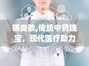 锡类散,传统中药瑰宝，现代医疗助力