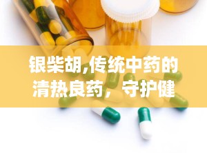 银柴胡,传统中药的清热良药，守护健康与美丽