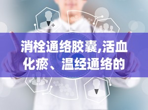 消栓通络胶囊,活血化瘀、温经通络的中成药功效与使用指南