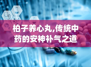 柏子养心丸,传统中药的安神补气之道