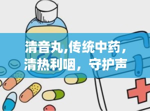清音丸,传统中药，清热利咽，守护声带健康