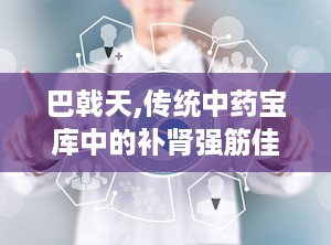 巴戟天,传统中药宝库中的补肾强筋佳品