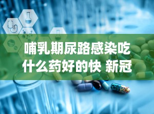 哺乳期尿路感染吃什么药好的快 新冠咳嗽吃什么药