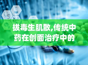 拔毒生肌散,传统中药在创面治疗中的神奇功效