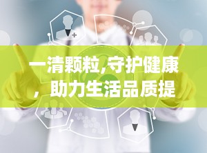 一清颗粒,守护健康，助力生活品质提升的神奇良药