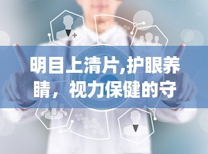 明目上清片,护眼养睛，视力保健的守护神