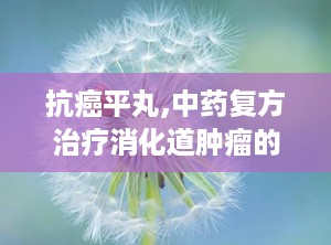 抗癌平丸,中药复方治疗消化道肿瘤的创新探索