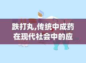 跌打丸,传统中成药在现代社会中的应用与前景