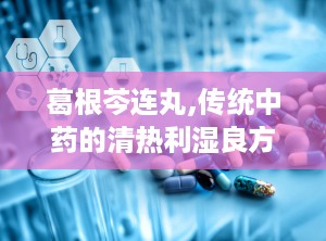 葛根芩连丸,传统中药的清热利湿良方