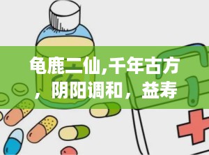 龟鹿二仙,千年古方，阴阳调和，益寿延年之秘