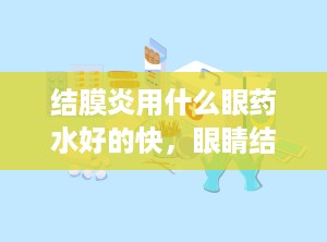 结膜炎用什么眼药水好的快，眼睛结膜炎用什么眼药水比较好