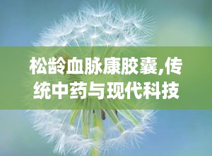 松龄血脉康胶囊,传统中药与现代科技的结晶，心脑血管疾病治疗的天然良方