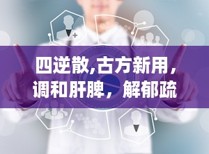 四逆散,古方新用，调和肝脾，解郁疏经的中医瑰宝