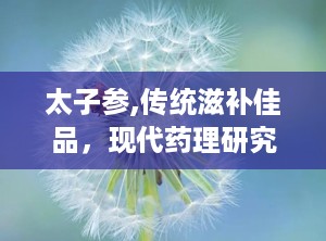 太子参,传统滋补佳品，现代药理研究新发现
