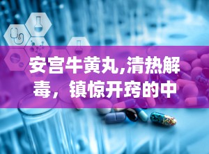 安宫牛黄丸,清热解毒，镇惊开窍的中医瑰宝