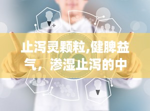 止泻灵颗粒,健脾益气，渗湿止泻的中医良药
