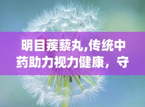 明目蒺藜丸,传统中药助力视力健康，守护明亮视界