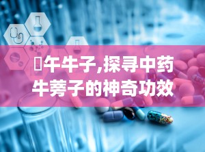 壴午牛子,探寻中药牛蒡子的神奇功效与药用价值