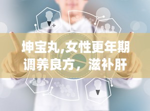 坤宝丸,女性更年期调养良方，滋补肝肾，养血安神