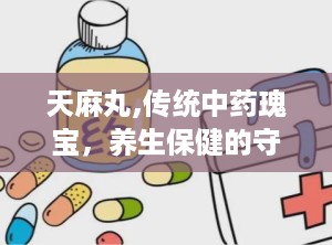 天麻丸,传统中药瑰宝，养生保健的守护神