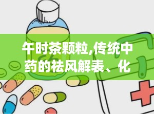 午时茶颗粒,传统中药的祛风解表、化湿和中良方