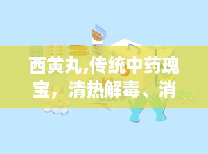 西黄丸,传统中药瑰宝，清热解毒、消肿散结的神奇疗效