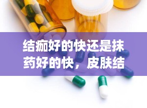 结痂好的快还是抹药好的快，皮肤结痂了还需要擦药吗