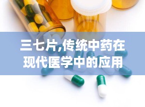 三七片,传统中药在现代医学中的应用与探索