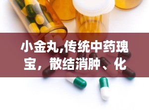 小金丸,传统中药瑰宝，散结消肿、化瘀止痛的神奇疗效